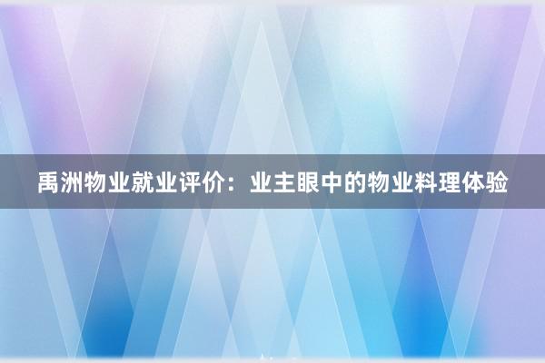 禹洲物业就业评价：业主眼中的物业料理体验