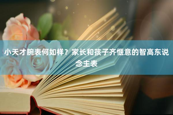 小天才腕表何如样？家长和孩子齐惬意的智高东说念主表